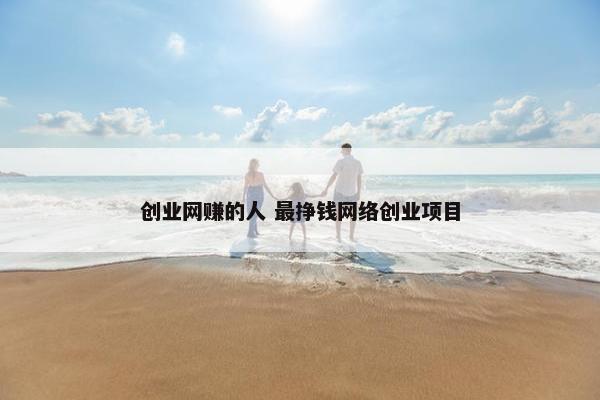 创业网赚的人 最挣钱网络创业项目