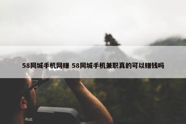 58同城手机网赚 58同城手机兼职真的可以赚钱吗