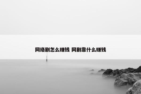 网络剧怎么赚钱 网剧靠什么赚钱