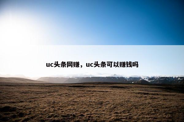 uc头条网赚，uc头条可以赚钱吗