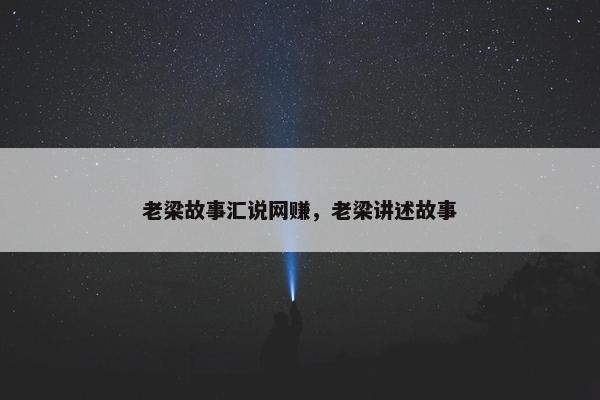 老梁故事汇说网赚，老梁讲述故事