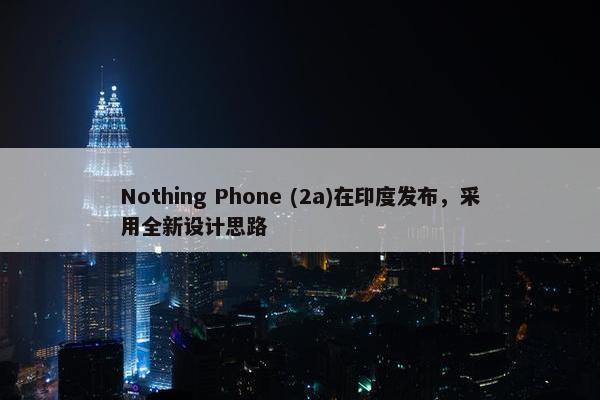 Nothing Phone (2a)在印度发布，采用全新设计思路