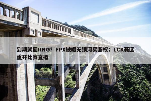 到期就回RNG？FPX被曝无银河买断权；LCK赛区重开比赛直播