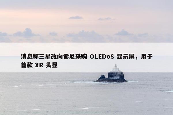 消息称三星改向索尼采购 OLEDoS 显示屏，用于首款 XR 头显