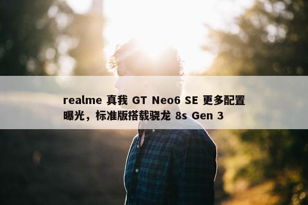 realme 真我 GT Neo6 SE 更多配置曝光，标准版搭载骁龙 8s Gen 3