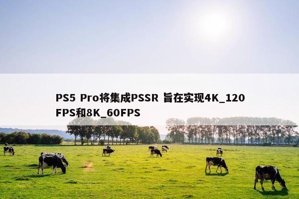 PS5 Pro将集成PSSR 旨在实现4K_120FPS和8K_60FPS