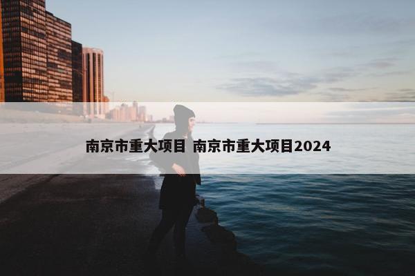 南京市重大项目 南京市重大项目2024