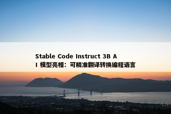 Stable Code Instruct 3B AI 模型亮相：可精准翻译转换编程语言
