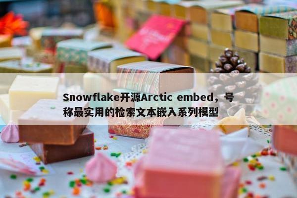 Snowflake开源Arctic embed，号称最实用的检索文本嵌入系列模型