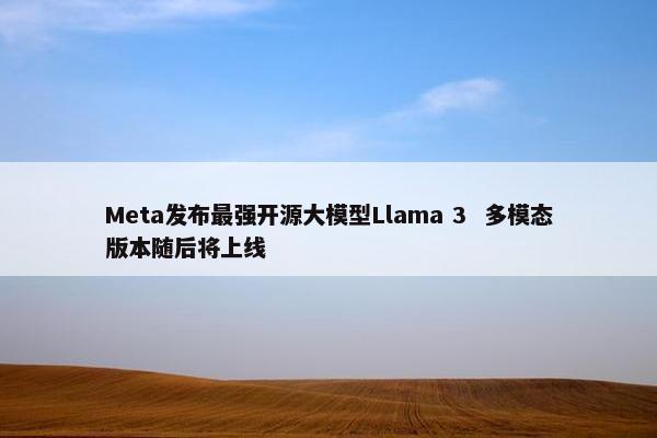 Meta发布最强开源大模型Llama 3  多模态版本随后将上线
