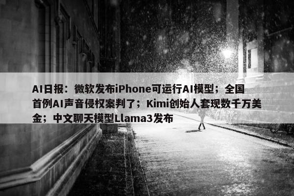 AI日报：微软发布iPhone可运行AI模型；全国首例AI声音侵权案判了；Kimi创始人套现数千万美金；中文聊天模型Llama3发布