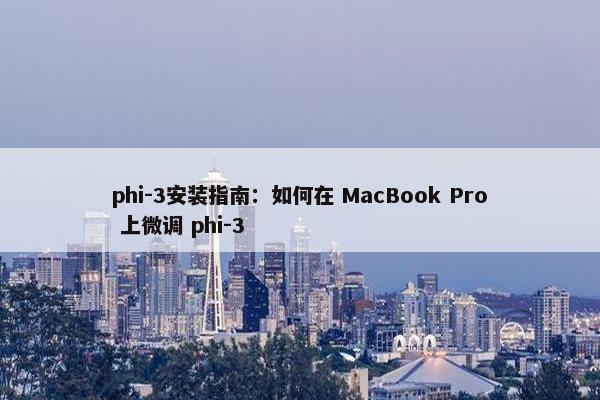 phi-3安装指南：如何在 MacBook Pro 上微调 phi-3