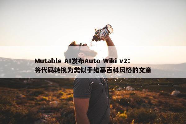 Mutable AI发布Auto Wiki v2：将代码转换为类似于维基百科风格的文章