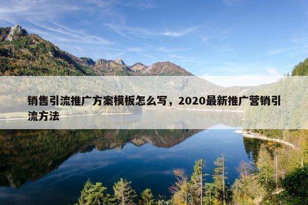 销售引流推广方案模板怎么写，2020最新推广营销引流方法