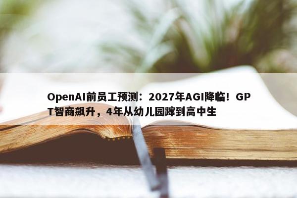 OpenAI前员工预测：2027年AGI降临！GPT智商飙升，4年从幼儿园蹿到高中生