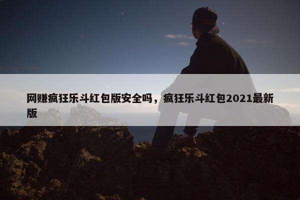 网赚疯狂乐斗红包版安全吗，疯狂乐斗红包2021最新版