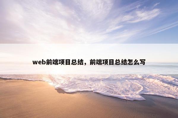 web前端项目总结，前端项目总结怎么写