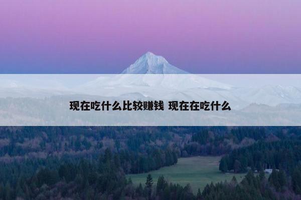 现在吃什么比较赚钱 现在在吃什么