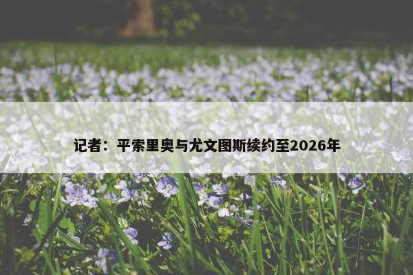 记者：平索里奥与尤文图斯续约至2026年