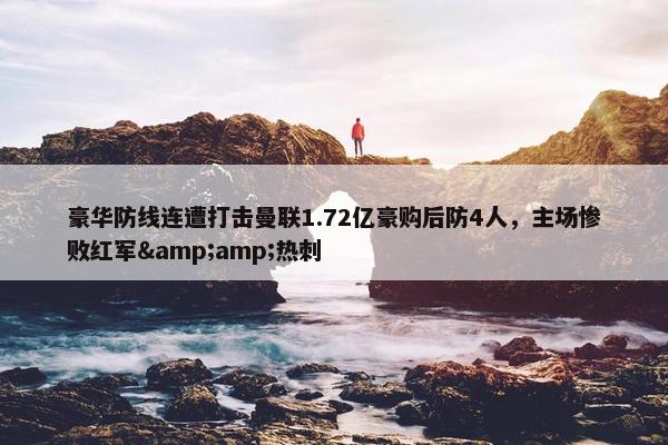 豪华防线连遭打击曼联1.72亿豪购后防4人，主场惨败红军&amp;热刺