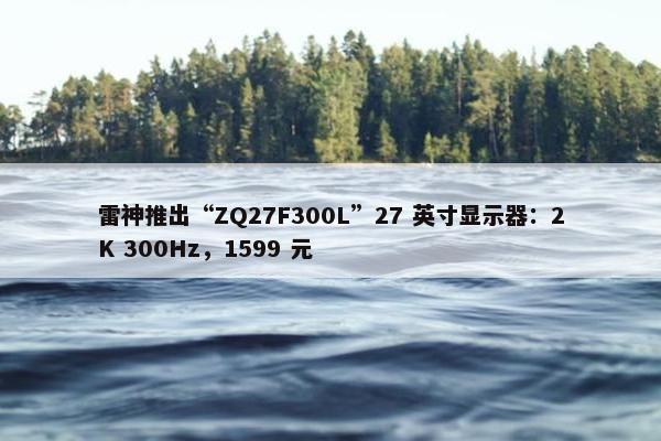 雷神推出“ZQ27F300L”27 英寸显示器：2K 300Hz，1599 元