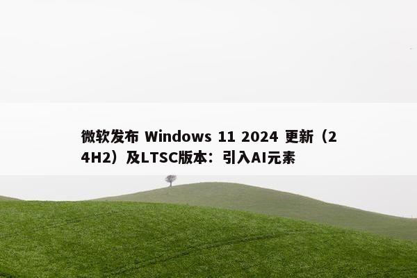 微软发布 Windows 11 2024 更新（24H2）及LTSC版本：引入AI元素