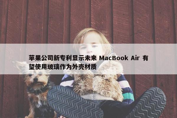 苹果公司新专利显示未来 MacBook Air 有望使用玻璃作为外壳材质