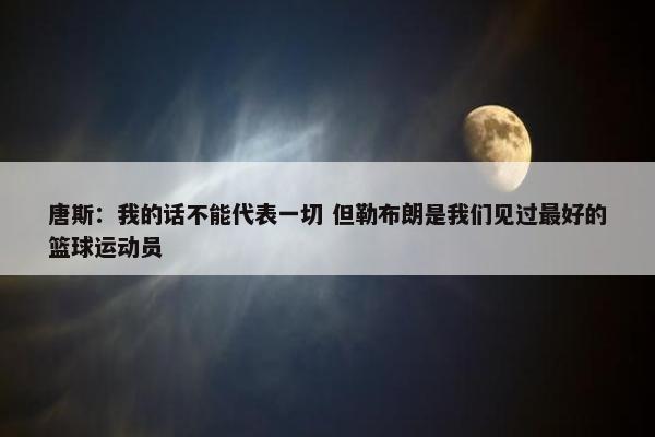 唐斯：我的话不能代表一切 但勒布朗是我们见过最好的篮球运动员