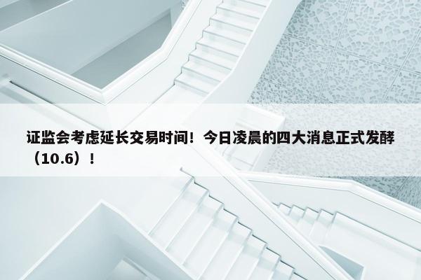 证监会考虑延长交易时间！今日凌晨的四大消息正式发酵（10.6）！